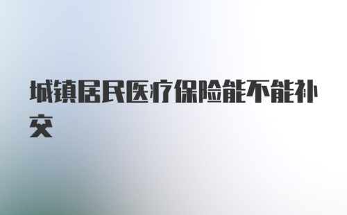 城镇居民医疗保险能不能补交