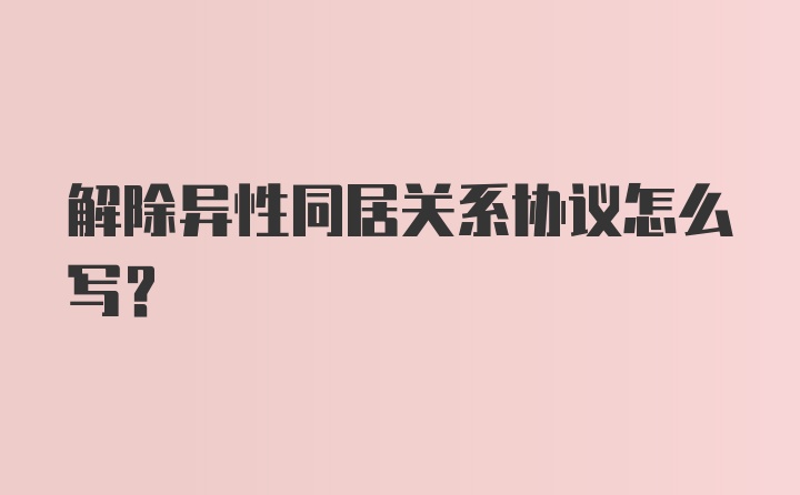 解除异性同居关系协议怎么写？