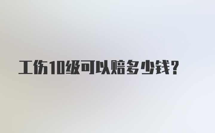 工伤10级可以赔多少钱？