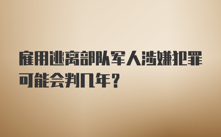 雇用逃离部队军人涉嫌犯罪可能会判几年？