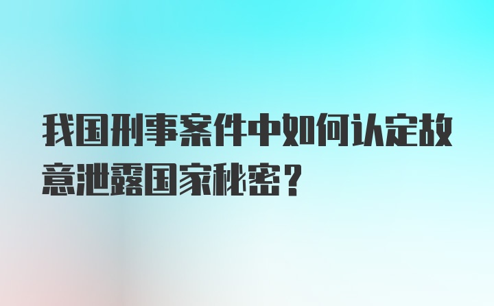 我国刑事案件中如何认定故意泄露国家秘密？