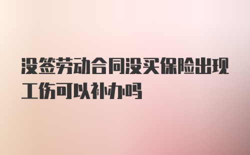 没签劳动合同没买保险出现工伤可以补办吗