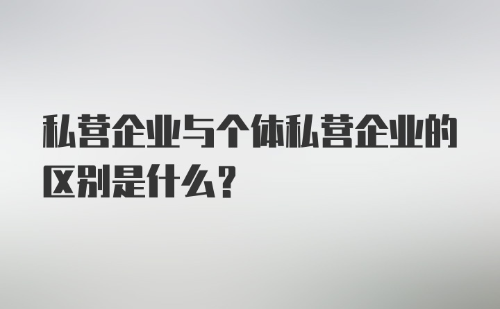 私营企业与个体私营企业的区别是什么？