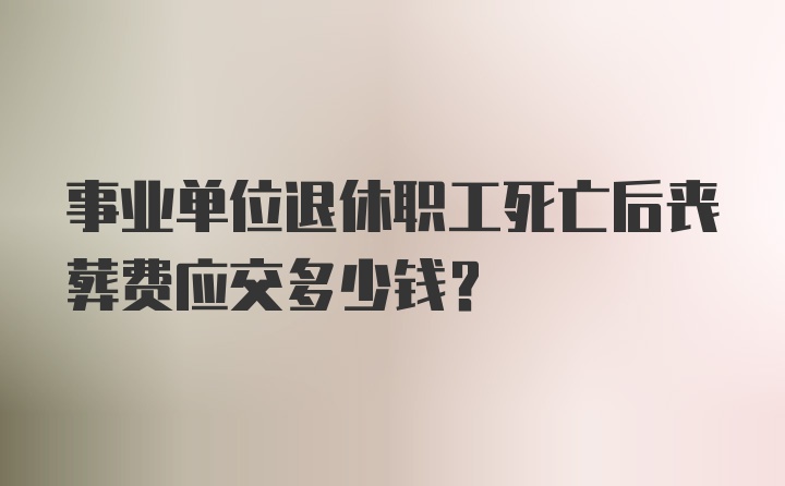 事业单位退休职工死亡后丧葬费应交多少钱？