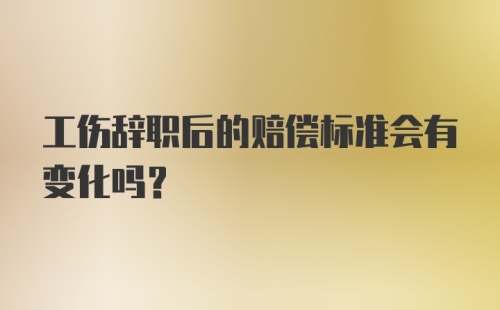 工伤辞职后的赔偿标准会有变化吗？