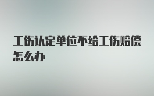 工伤认定单位不给工伤赔偿怎么办