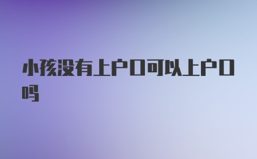 小孩没有上户口可以上户口吗