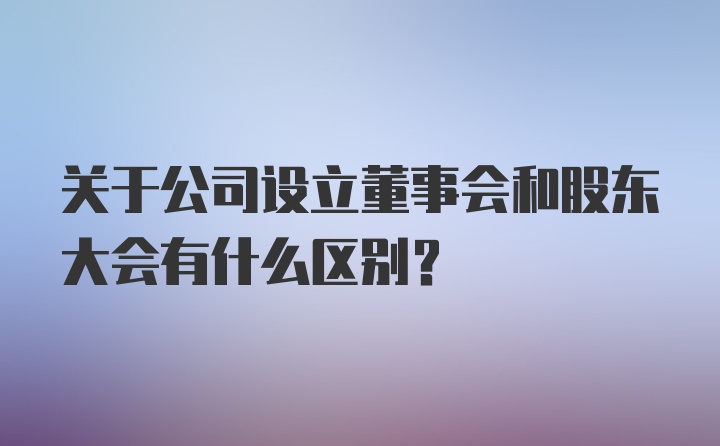 关于公司设立董事会和股东大会有什么区别?