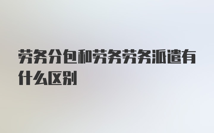 劳务分包和劳务劳务派遣有什么区别