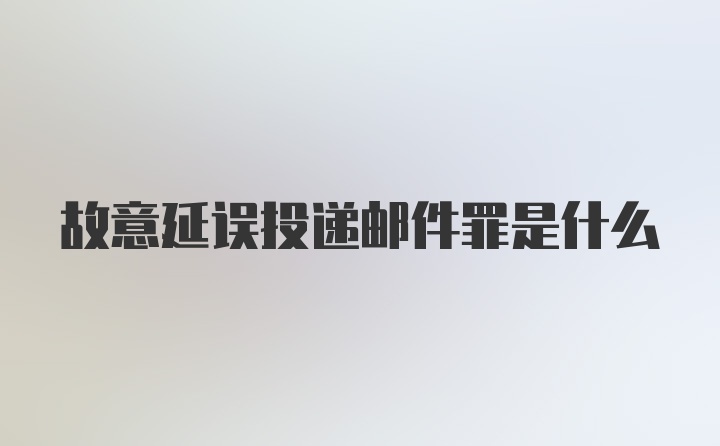 故意延误投递邮件罪是什么