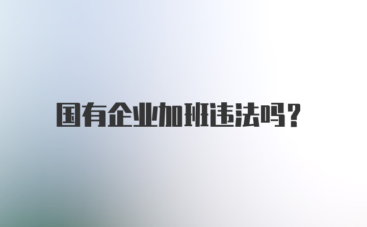 国有企业加班违法吗？