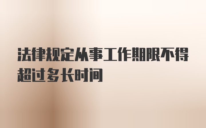 法律规定从事工作期限不得超过多长时间