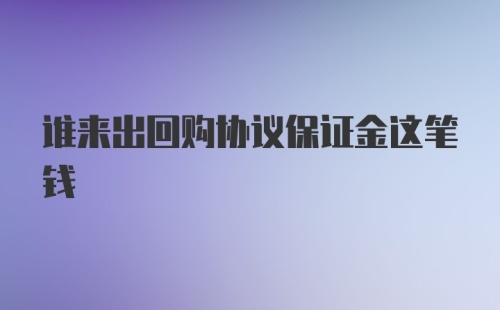 谁来出回购协议保证金这笔钱