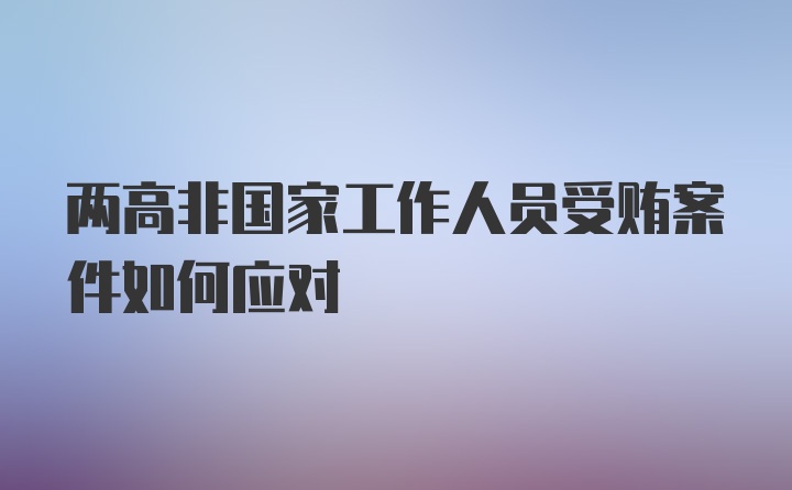 两高非国家工作人员受贿案件如何应对