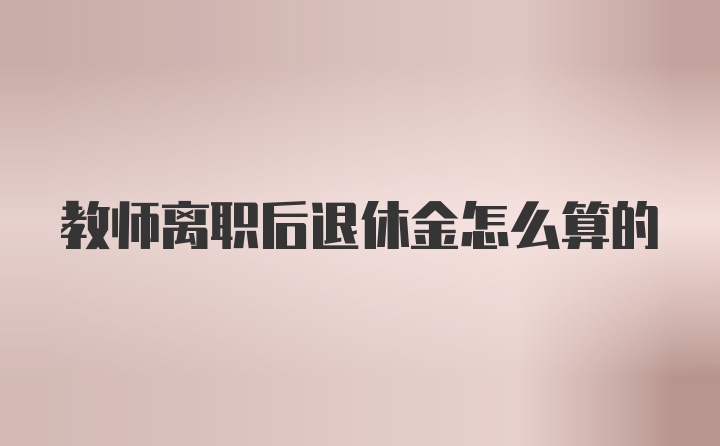 教师离职后退休金怎么算的