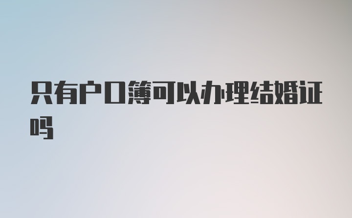 只有户口簿可以办理结婚证吗