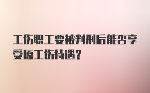 工伤职工要被判刑后能否享受原工伤待遇？