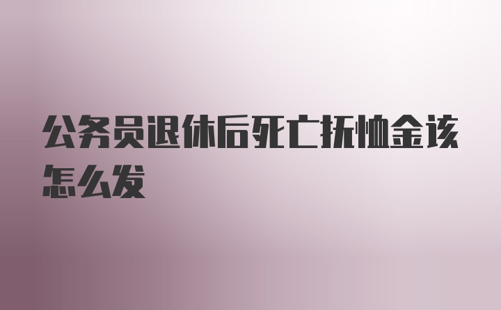 公务员退休后死亡抚恤金该怎么发