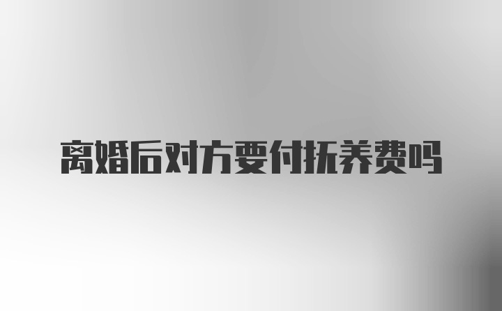 离婚后对方要付抚养费吗