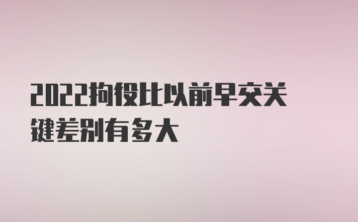 2022拘役比以前早交关键差别有多大