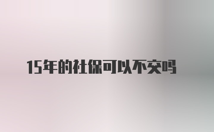 15年的社保可以不交吗