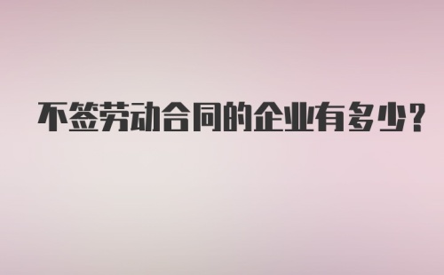 不签劳动合同的企业有多少？