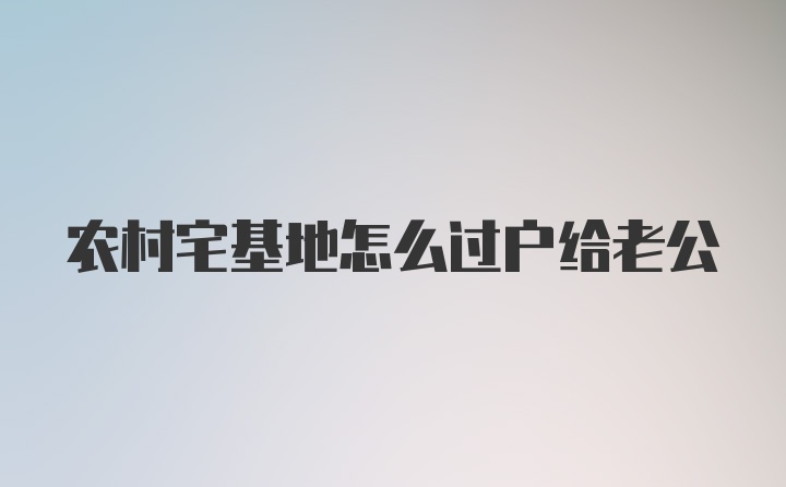 农村宅基地怎么过户给老公