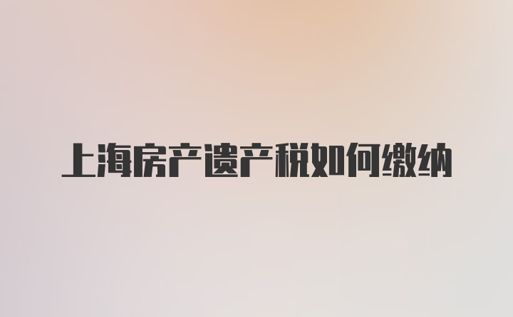 上海房产遗产税如何缴纳