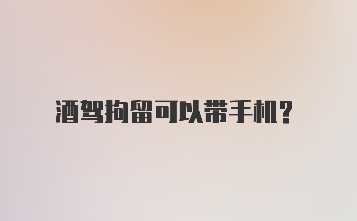 酒驾拘留可以带手机？