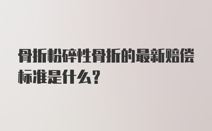 骨折粉碎性骨折的最新赔偿标准是什么？