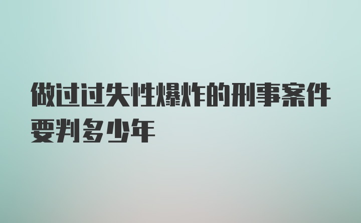 做过过失性爆炸的刑事案件要判多少年