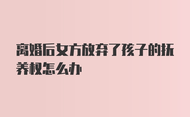 离婚后女方放弃了孩子的抚养权怎么办