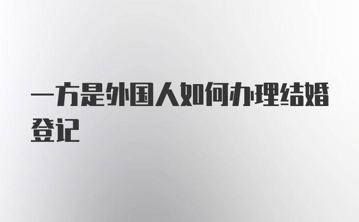 一方是外国人如何办理结婚登记