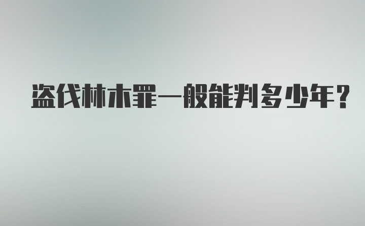 盗伐林木罪一般能判多少年?