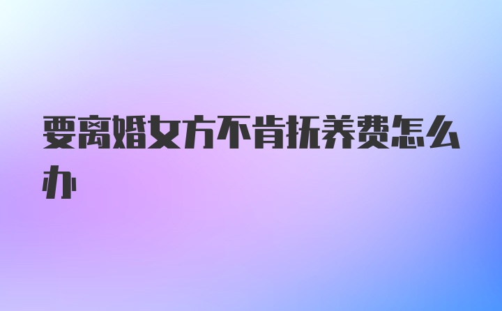 要离婚女方不肯抚养费怎么办