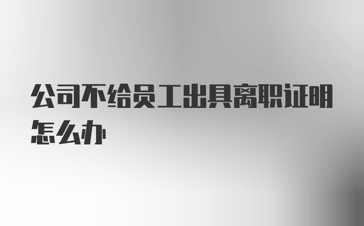 公司不给员工出具离职证明怎么办