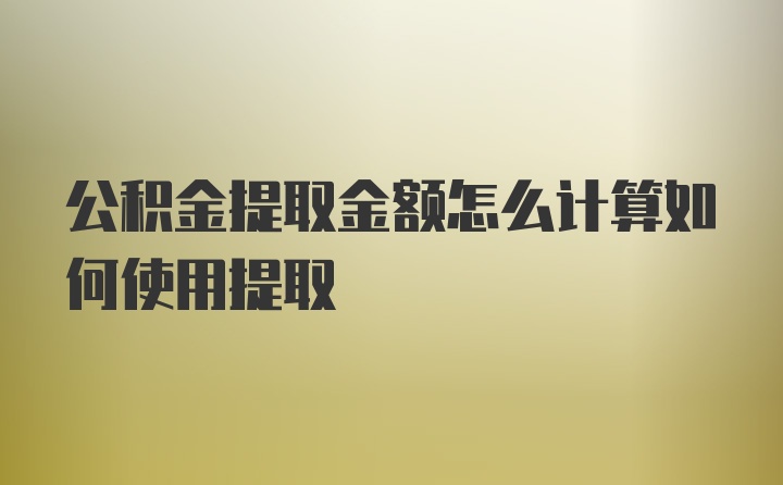 公积金提取金额怎么计算如何使用提取