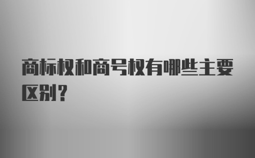 商标权和商号权有哪些主要区别？