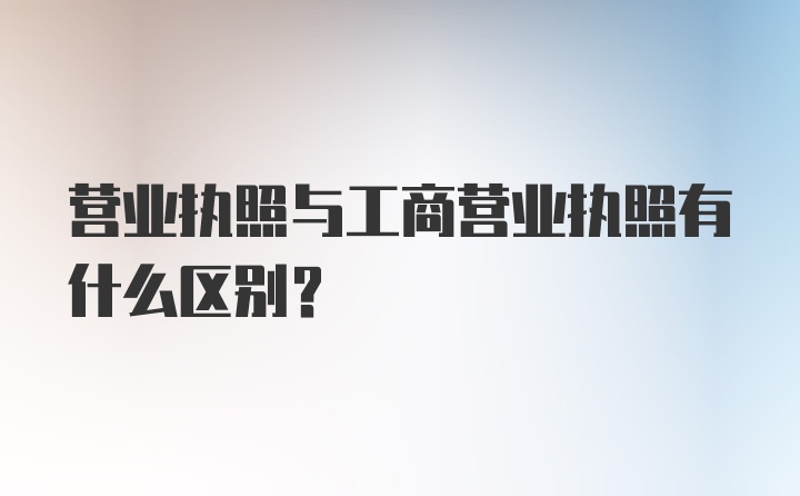 营业执照与工商营业执照有什么区别？