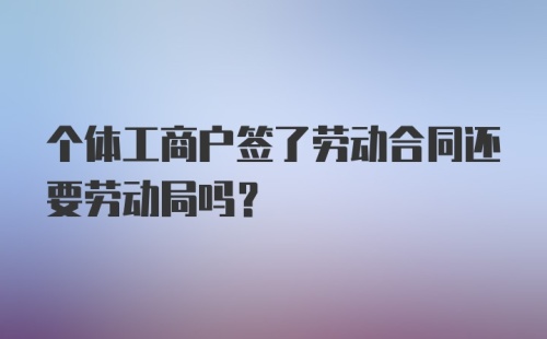 个体工商户签了劳动合同还要劳动局吗？