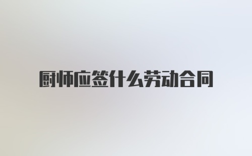 厨师应签什么劳动合同