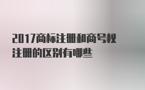 2017商标注册和商号权注册的区别有哪些