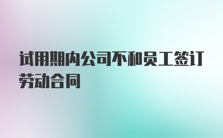 试用期内公司不和员工签订劳动合同