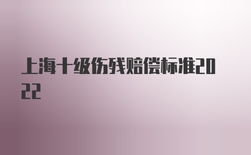 上海十级伤残赔偿标准2022