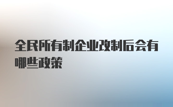 全民所有制企业改制后会有哪些政策