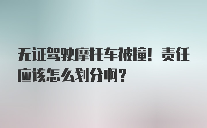 无证驾驶摩托车被撞！责任应该怎么划分啊？