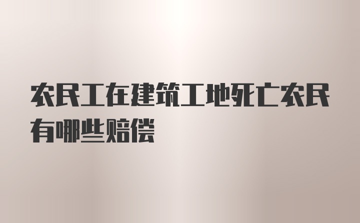 农民工在建筑工地死亡农民有哪些赔偿