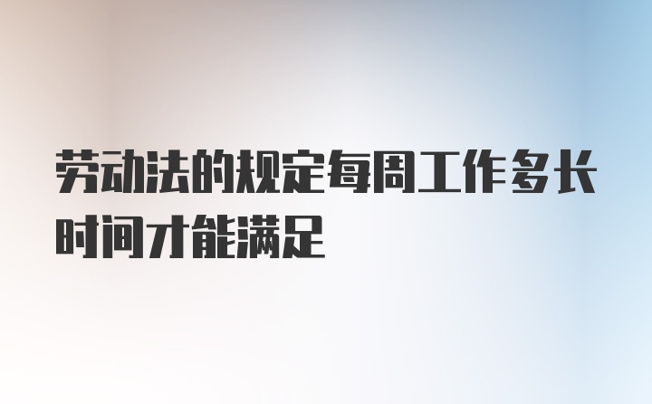 劳动法的规定每周工作多长时间才能满足