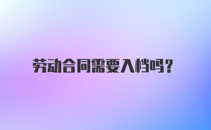 劳动合同需要入档吗?