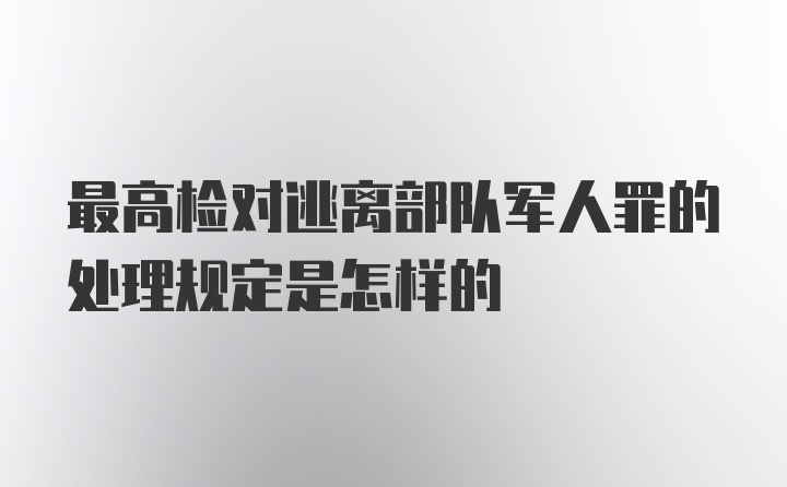 最高检对逃离部队军人罪的处理规定是怎样的